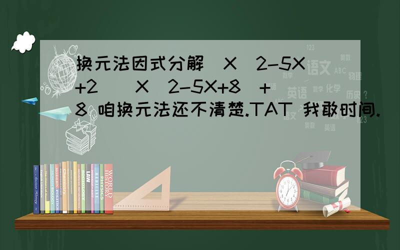 换元法因式分解（X^2-5X+2）（X^2-5X+8）+8 咱换元法还不清楚.TAT 我敢时间.