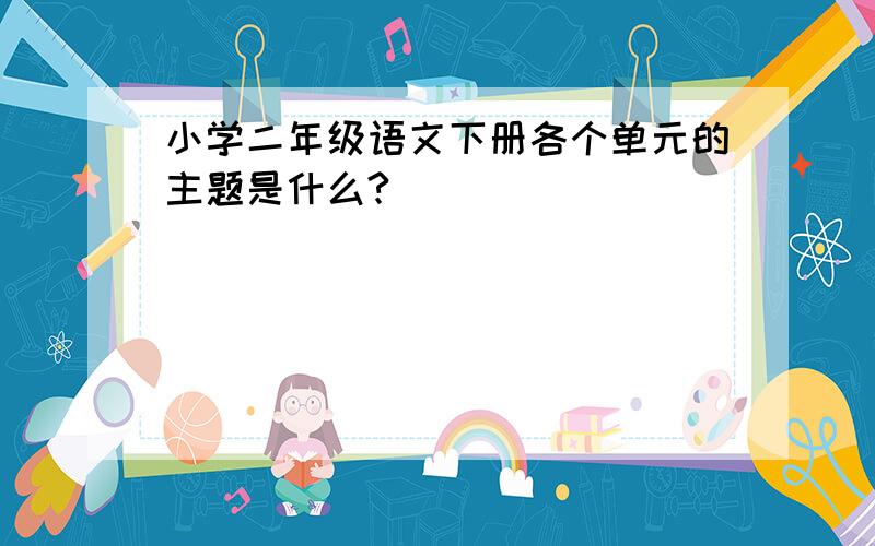 小学二年级语文下册各个单元的主题是什么?