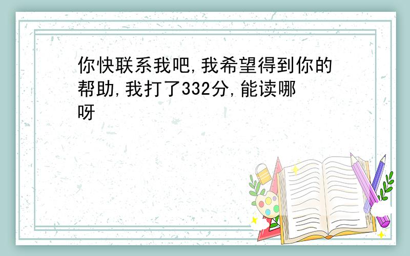 你快联系我吧,我希望得到你的帮助,我打了332分,能读哪呀