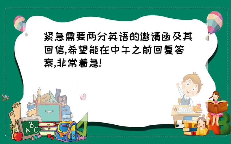 紧急需要两分英语的邀请函及其回信,希望能在中午之前回复答案,非常着急!