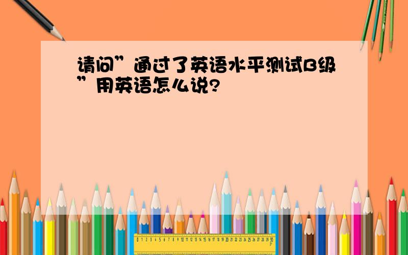 请问”通过了英语水平测试B级”用英语怎么说?