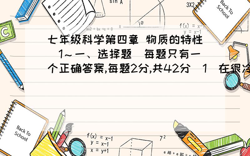 七年级科学第四章 物质的特性(1～一、选择题(每题只有一个正确答案,每题2分,共42分)1．在很冷的地区使用酒精温度计而不用水银温度计,其主要原因是……………………( )A．固态水银比固态