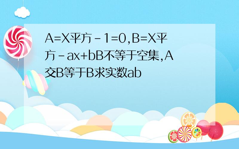 A=X平方-1=0,B=X平方-ax+bB不等于空集,A交B等于B求实数ab