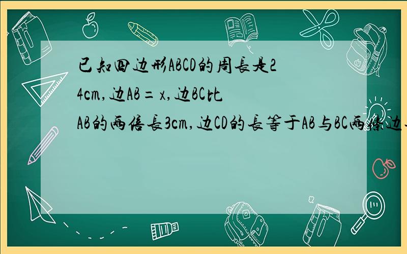 已知四边形ABCD的周长是24cm,边AB=x,边BC比AB的两倍长3cm,边CD的长等于AB与BC两条边长的和.（1）求含x的代数式表示边AD的长；（2）求x的取值范围.