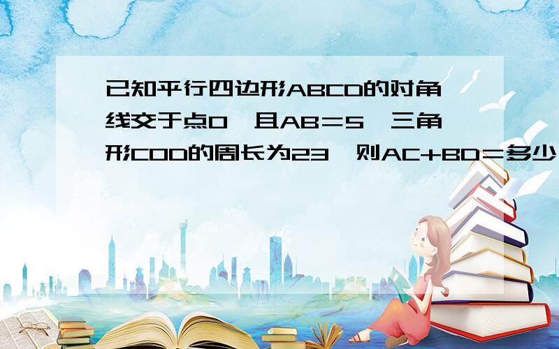 已知平行四边形ABCD的对角线交于点O,且AB＝5,三角形COD的周长为23,则AC+BD＝多少