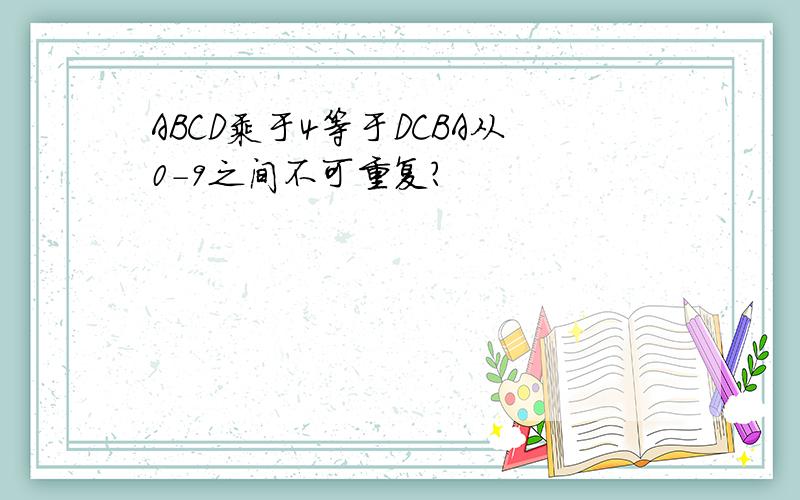 ABCD乘于4等于DCBA从0-9之间不可重复?