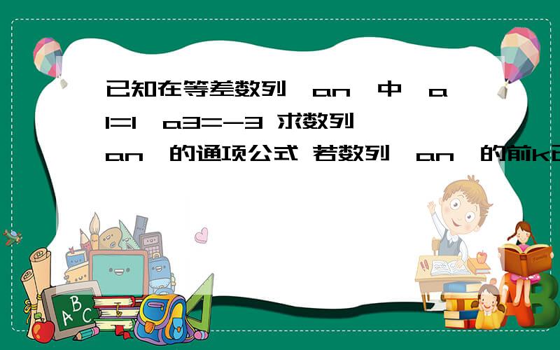 已知在等差数列{an}中,a1=1,a3=-3 求数列{an}的通项公式 若数列{an}的前k已知在等差数列{an}中,a1=1,a3=-3 求数列{an}的通项公式 若数列{an}的前k项和Sk=-35,求k的值