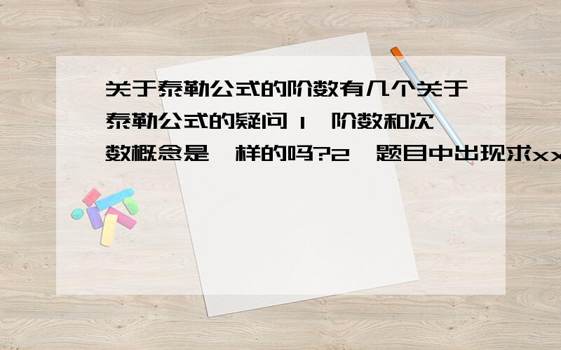 关于泰勒公式的阶数有几个关于泰勒公式的疑问 1、阶数和次数概念是一样的吗?2、题目中出现求xxx的5阶麦克劳林公式,那就只要算到x^5就可以了,如果没有x^5,例如e^（x^2）,那就只要出现x^4,不