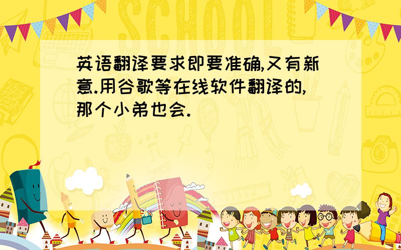 英语翻译要求即要准确,又有新意.用谷歌等在线软件翻译的,那个小弟也会.