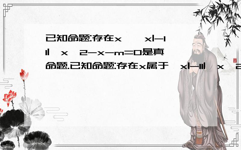 已知命题:存在x∈{x|-11|,x^2-x-m=0是真命题.已知命题:存在x属于{x|-11|,x^2-x-m=0是真命题.  1.求实数m的取值集合M；  2.设不等式（x-a）（x+a-2）＜0的解集为N,若x∈N是x∈M的必要条件,求a的取值范围!