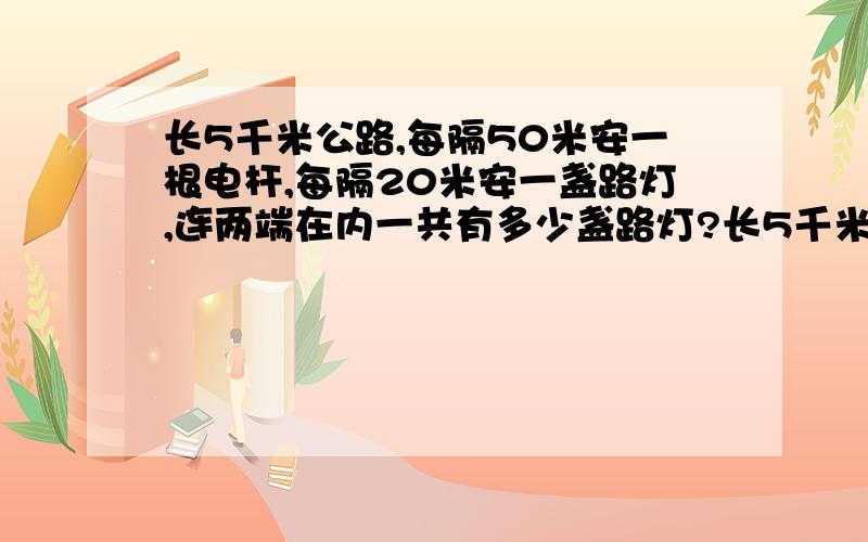 长5千米公路,每隔50米安一根电杆,每隔20米安一盏路灯,连两端在内一共有多少盏路灯?长5千米公路,每隔50米安一根电杆,每隔20米安一盏路灯,连两端在内一共有多少盏路灯安在电杆上?