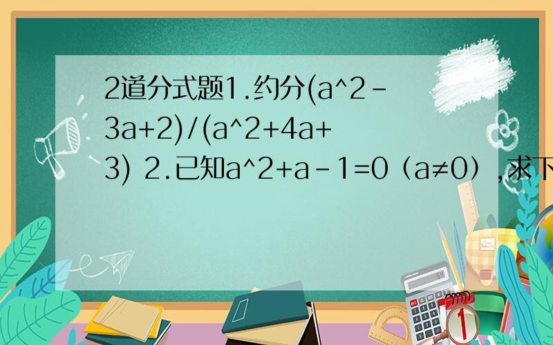 2道分式题1.约分(a^2-3a+2)/(a^2+4a+3) 2.已知a^2+a-1=0（a≠0）,求下列个式的值（1）a^2+（1/a^2）（2）a-（1/a）