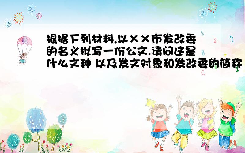 根据下列材料,以××市发改委的名义拟写一份公文.请问这是什么文种 以及发文对象和发改委的简称（1）2009年4月7日,××市委、市政府发出《关于加快发展旅游业的决定》,决定建立旅游建设