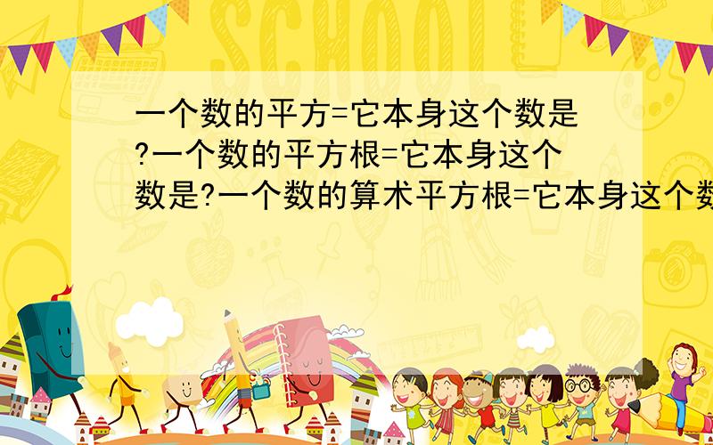 一个数的平方=它本身这个数是?一个数的平方根=它本身这个数是?一个数的算术平方根=它本身这个数是?一个数的立方等于它本身,这个数是? 一个数的立方根=它本身这个数是? 求解