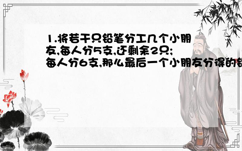 1.将若干只铅笔分工几个小朋友,每人分5支,还剩余2只;每人分6支,那么最后一个小朋友分得的铅笔就少于2支.求小朋友的人数和铅笔支数.2.某自行车保管站在某个星期日接受保管自行车3500辆,其