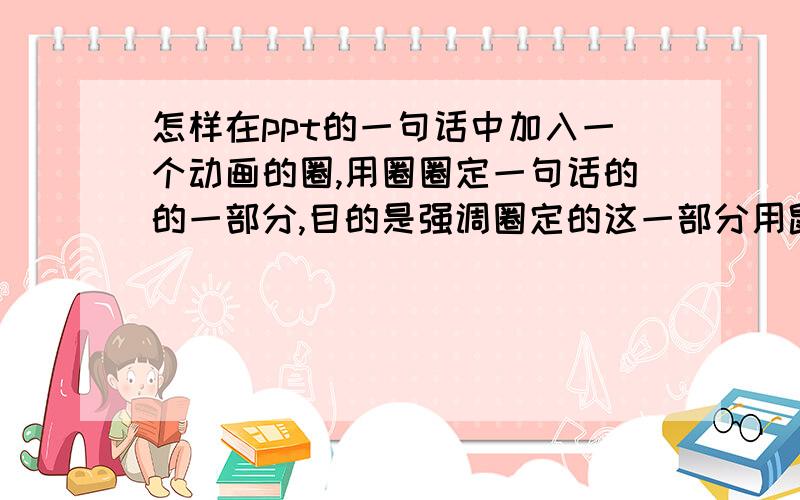 怎样在ppt的一句话中加入一个动画的圈,用圈圈定一句话的的一部分,目的是强调圈定的这一部分用鼠标点击时有动画的圈