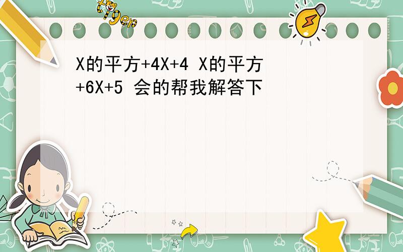 X的平方+4X+4 X的平方+6X+5 会的帮我解答下