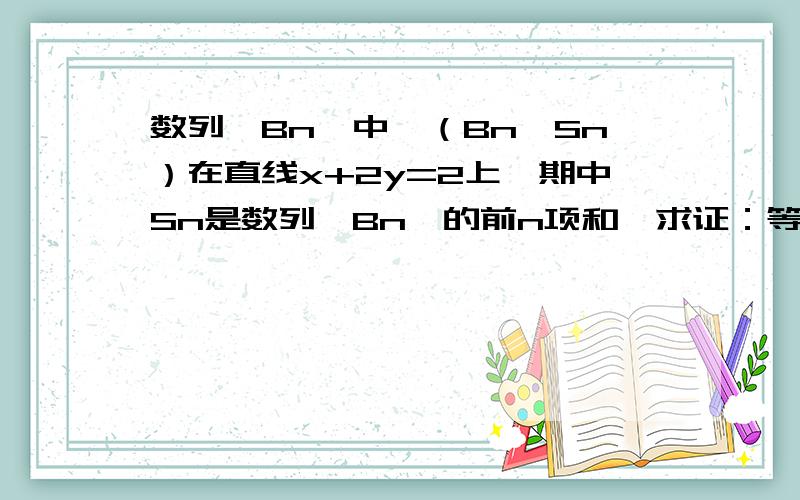 数列{Bn}中,（Bn,Sn）在直线x+2y=2上,期中Sn是数列{Bn}的前n项和,求证：等比数列能说清楚点吗？