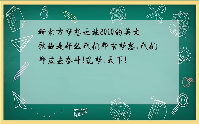 新东方梦想之旅2010的英文歌曲是什么我们都有梦想,我们都应去奋斗!筑梦,天下!