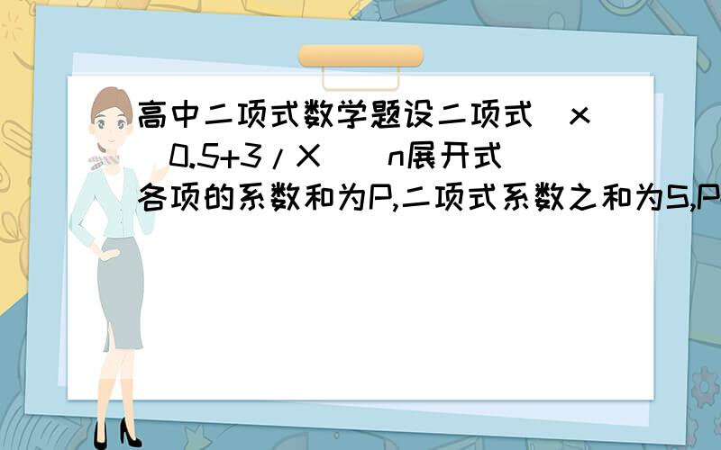 高中二项式数学题设二项式(x^0.5+3/X)^n展开式各项的系数和为P,二项式系数之和为S,P+S=72,则正整数n=?请高手帮忙!如答案详细真确可追加10分!