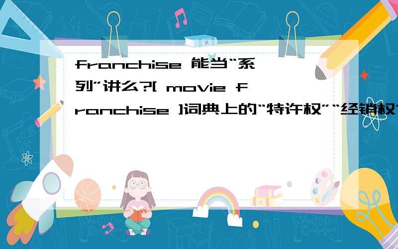 franchise 能当“系列”讲么?[ movie franchise ]词典上的“特许权”“经销权”不太对得上,好多系列电影都用这个词.