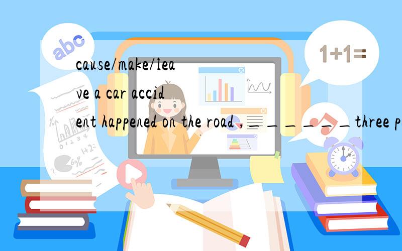 cause/make/leave a car accident happened on the road ,______three people dead and another four injured.A causingB leavingC makingDletting