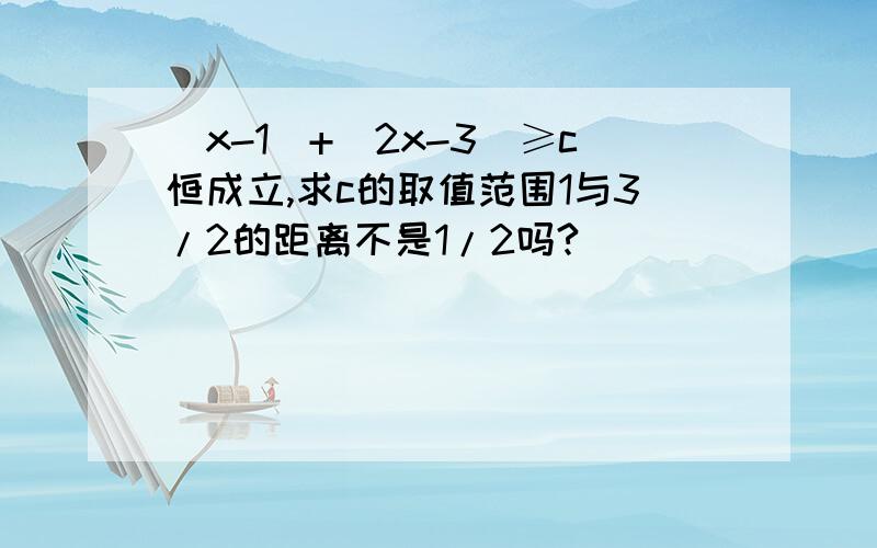 |x-1|+|2x-3|≥c恒成立,求c的取值范围1与3/2的距离不是1/2吗?