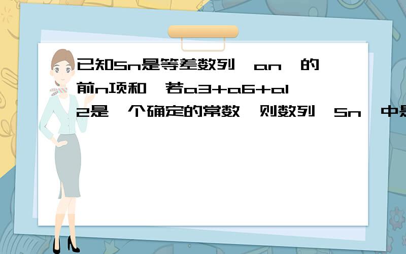 已知Sn是等差数列｛an｝的前n项和,若a3+a6+a12是一个确定的常数,则数列｛Sn｝中是常数的是