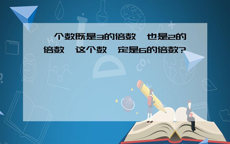 一个数既是3的倍数,也是2的倍数,这个数一定是6的倍数?