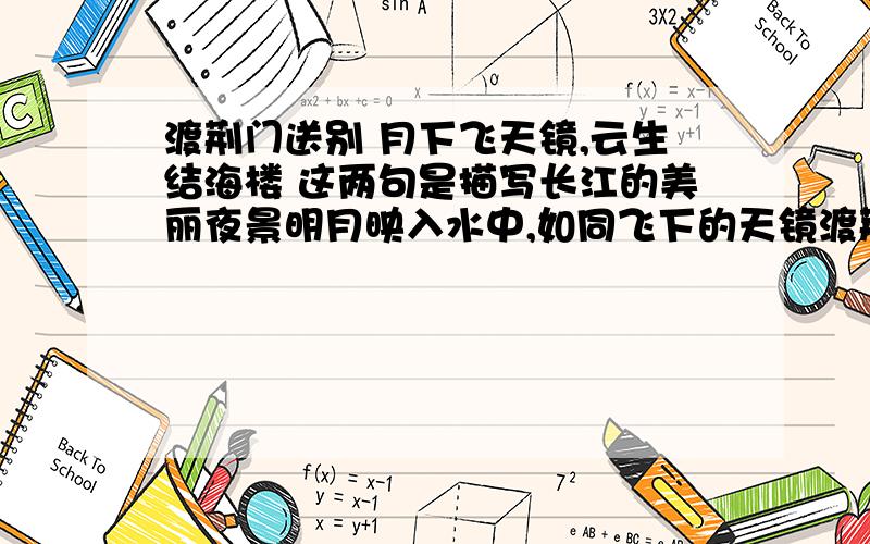 渡荆门送别 月下飞天镜,云生结海楼 这两句是描写长江的美丽夜景明月映入水中,如同飞下的天镜渡荆门送别 月下飞天镜，云生结海楼 这两句是描写长江的美丽夜景明月映入水中，如同飞下