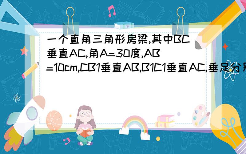 一个直角三角形房梁,其中BC垂直AC,角A=30度,AB=10cm,CB1垂直AB,B1C1垂直AC,垂足分别为B1,C1,那么BC的长为多少?B1C1呢?