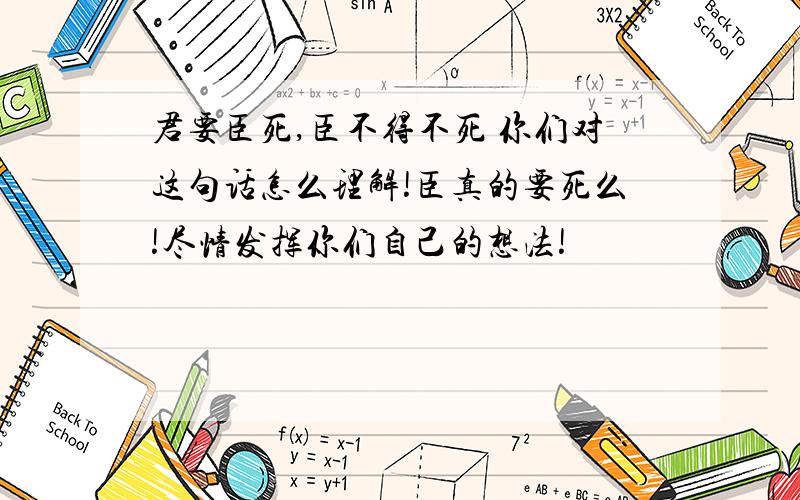 君要臣死,臣不得不死 你们对这句话怎么理解!臣真的要死么!尽情发挥你们自己的想法!