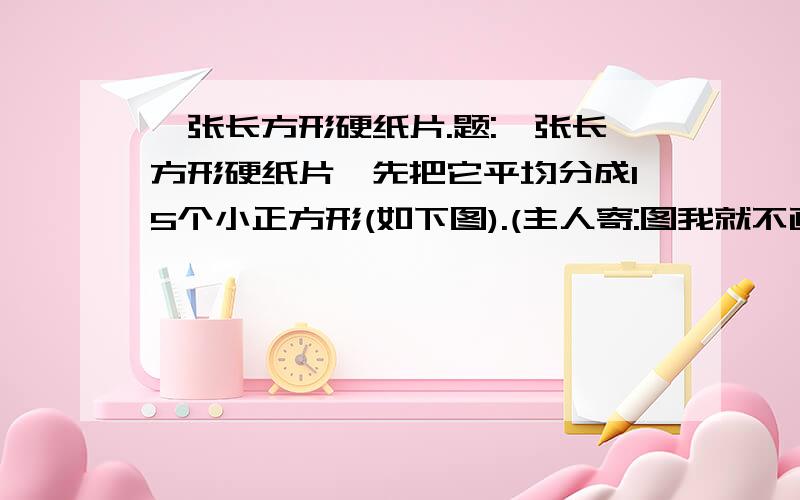 一张长方形硬纸片.题:一张长方形硬纸片,先把它平均分成15个小正方形(如下图).(主人寄:图我就不画了,是3行,一行5个格)再试着把它们剪成3份,每份有5个小正方形相连,使它们折起来可以成为一