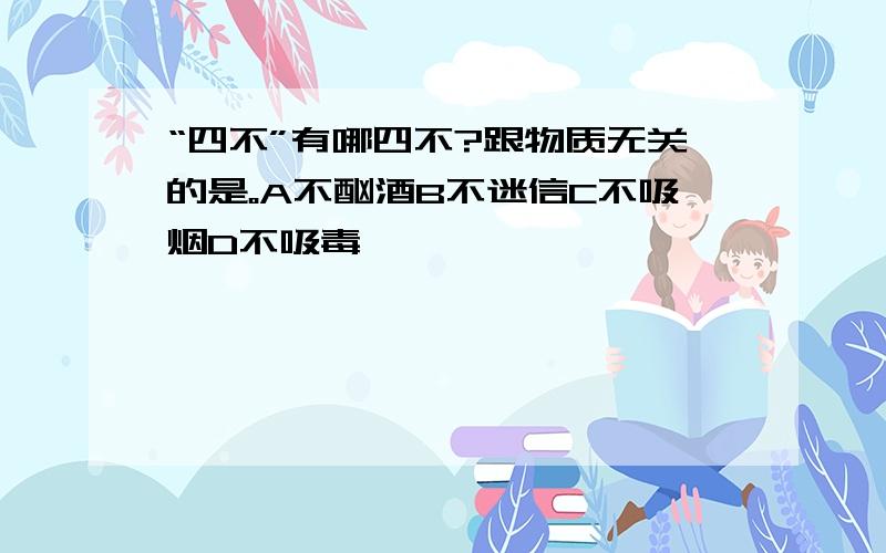 “四不”有哪四不?跟物质无关的是。A不酗酒B不迷信C不吸烟D不吸毒