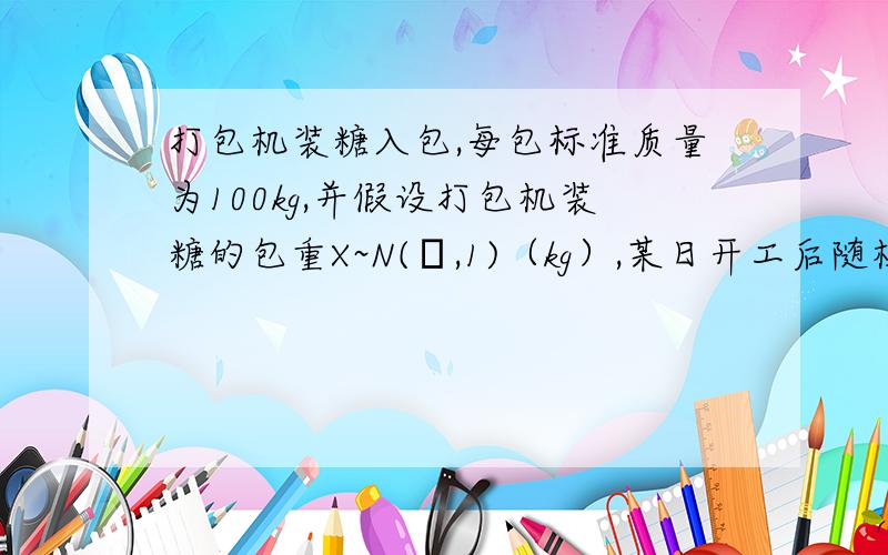 打包机装糖入包,每包标准质量为100kg,并假设打包机装糖的包重X~N(μ,1)（kg）,某日开工后随机抽取9包,测得平均重量为100.6kg,问该天打包机是否正常工作（α=0.05）