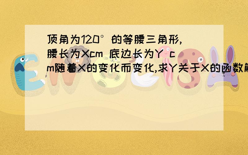 顶角为120°的等腰三角形,腰长为Xcm 底边长为Y cm随着X的变化而变化,求Y关于X的函数解析式并求X为何值时,此三角形的面积为36根号3 平方厘米