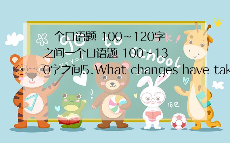 一个口语题 100~120字之间一个口语题 100~130字之间5.What changes have taken place to the food people eat in the past 10 or 20 years?What do you think of the changes?