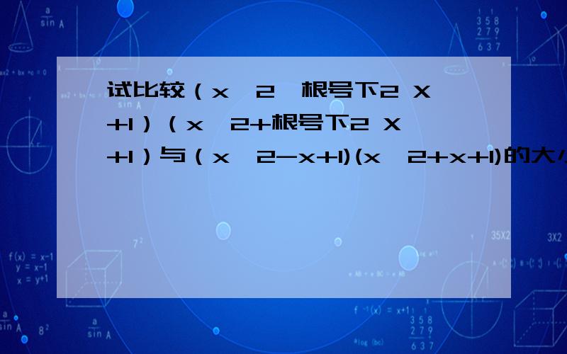 试比较（x^2—根号下2 X+1）（x^2+根号下2 X+1）与（x^2-x+1)(x^2+x+1)的大小