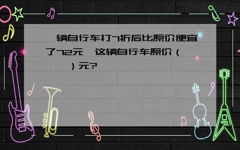 一辆自行车打7折后比原价便宜了72元,这辆自行车原价（　　　）元?