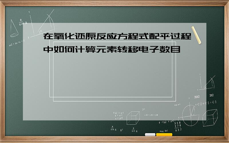 在氧化还原反应方程式配平过程中如何计算元素转移电子数目