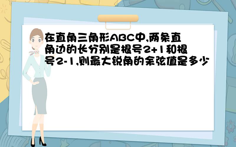 在直角三角形ABC中,两条直角边的长分别是根号2+1和根号2-1,则最大锐角的余弦值是多少