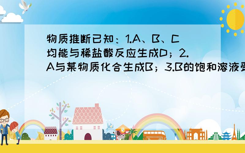 物质推断已知：1.A、B、C均能与稀盐酸反应生成D；2.A与某物质化合生成B；3.B的饱和溶液受热变浑浊；4.C常用于制取A；5.B、D均能与碳酸钠溶液反应生成C.试回答：（1）A—— B—— C—— D——