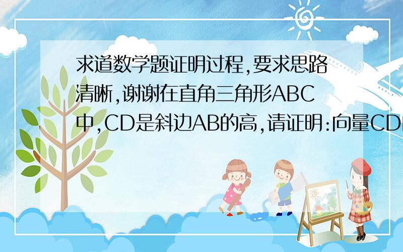 求道数学题证明过程,要求思路清晰,谢谢在直角三角形ABC中,CD是斜边AB的高,请证明:向量CD的平方=（向量AC*向量AB）*（向量BA*向量BC）/向量AB的平方