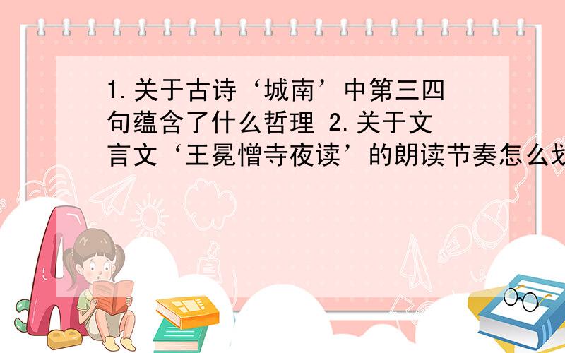 1.关于古诗‘城南’中第三四句蕴含了什么哲理 2.关于文言文‘王冕憎寺夜读’的朗读节奏怎么划分