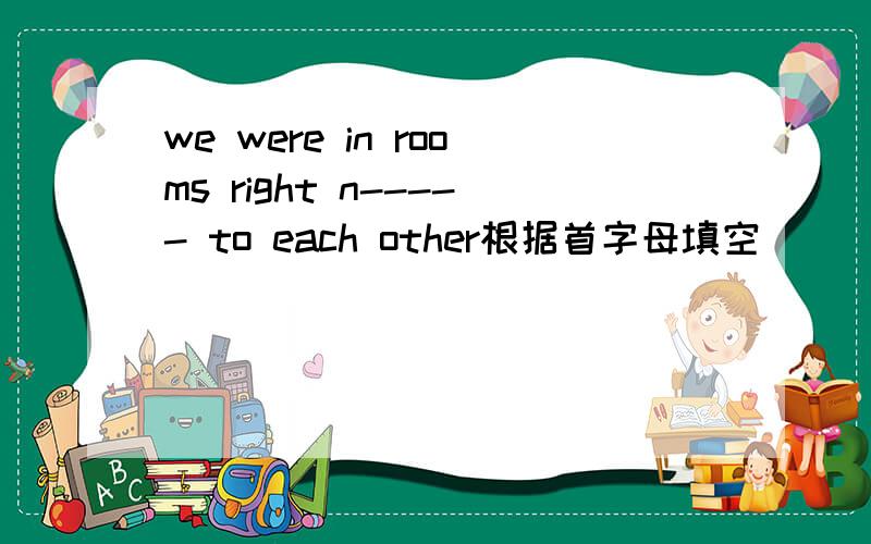 we were in rooms right n----- to each other根据首字母填空