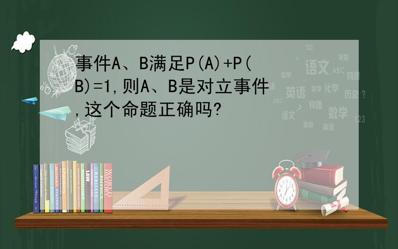 事件A、B满足P(A)+P(B)=1,则A、B是对立事件,这个命题正确吗?