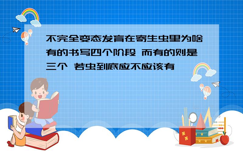 不完全变态发育在寄生虫里为啥有的书写四个阶段 而有的则是三个 若虫到底应不应该有