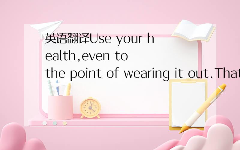 英语翻译Use your health,even to the point of wearing it out.Thatis what it is for.Spend all you have before you die; do not outlive yourself.