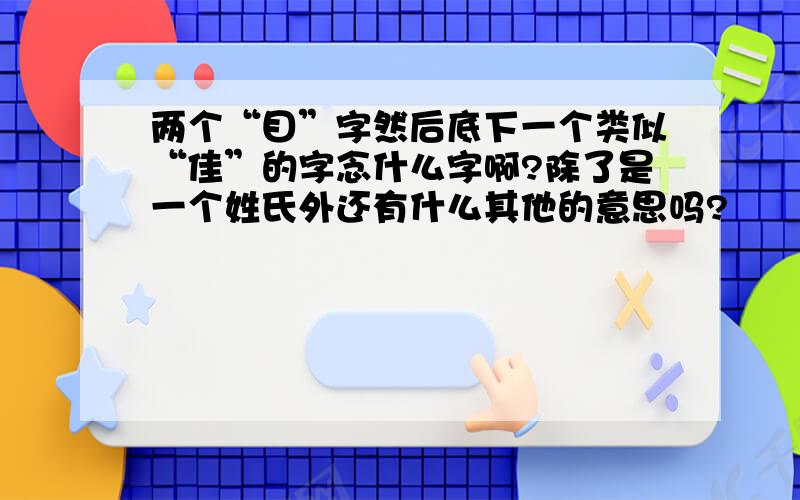 两个“目”字然后底下一个类似“佳”的字念什么字啊?除了是一个姓氏外还有什么其他的意思吗?