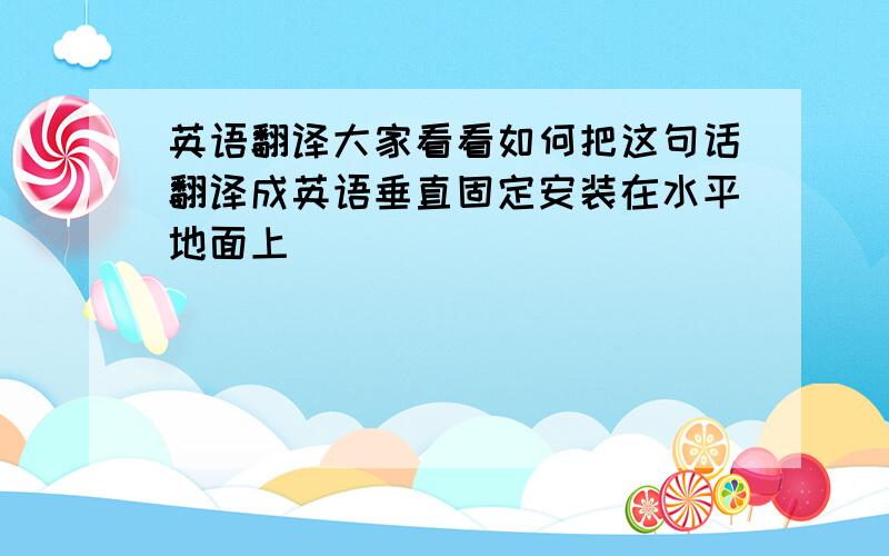 英语翻译大家看看如何把这句话翻译成英语垂直固定安装在水平地面上